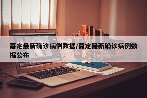 嘉定最新确诊病例数据/嘉定最新确诊病例数据公布
