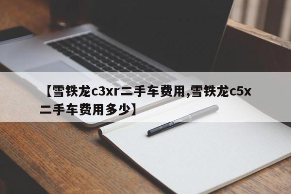 【雪铁龙c3xr二手车费用,雪铁龙c5x二手车费用多少】