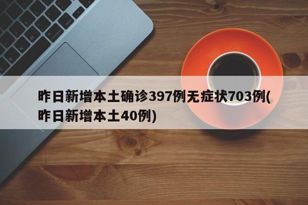 昨日新增本土确诊397例无症状703例(昨日新增本土40例)