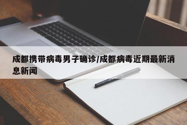 成都携带病毒男子确诊/成都病毒近期最新消息新闻