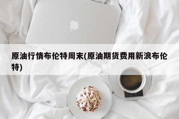 原油行情布伦特周末(原油期货费用新浪布伦特)