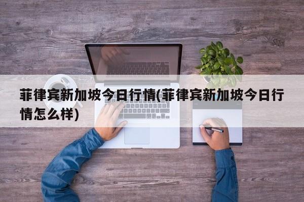 菲律宾新加坡今日行情(菲律宾新加坡今日行情怎么样)