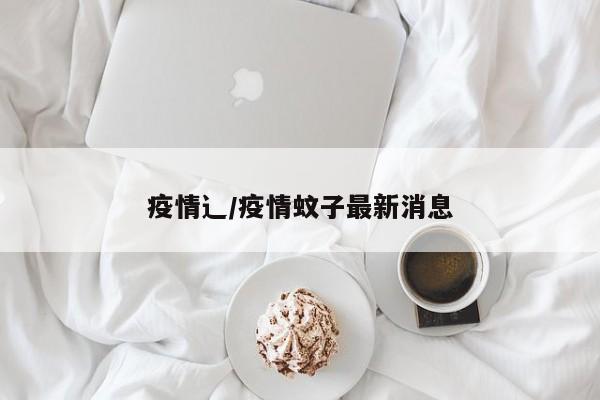 疫情辶/疫情蚊子最新消息