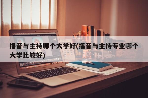 播音与主持哪个大学好(播音与主持专业哪个大学比较好)