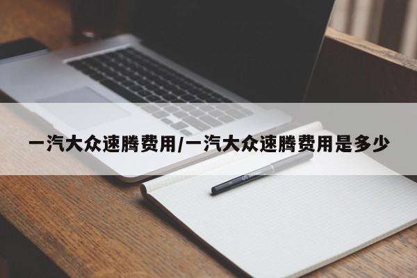 一汽大众速腾费用/一汽大众速腾费用是多少