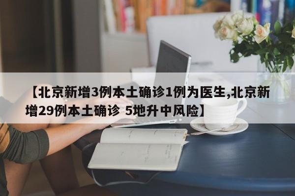 【北京新增3例本土确诊1例为医生,北京新增29例本土确诊 5地升中风险】