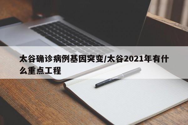 太谷确诊病例基因突变/太谷2021年有什么重点工程