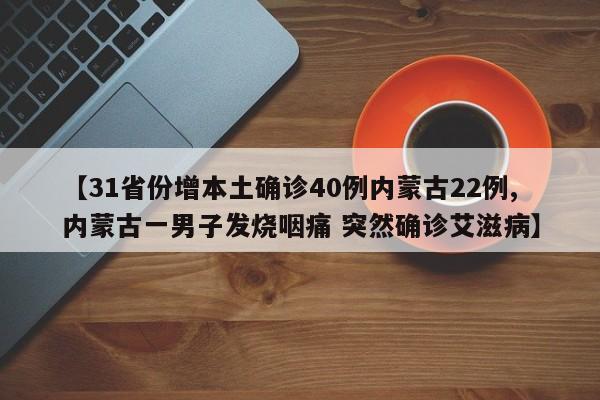 【31省份增本土确诊40例内蒙古22例,内蒙古一男子发烧咽痛 突然确诊艾滋病】