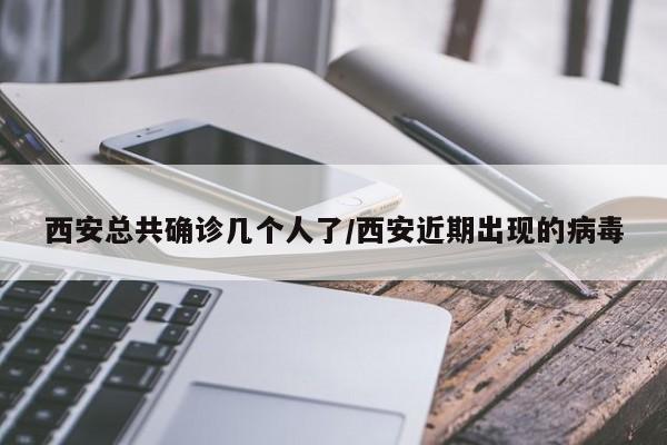 西安总共确诊几个人了/西安近期出现的病毒