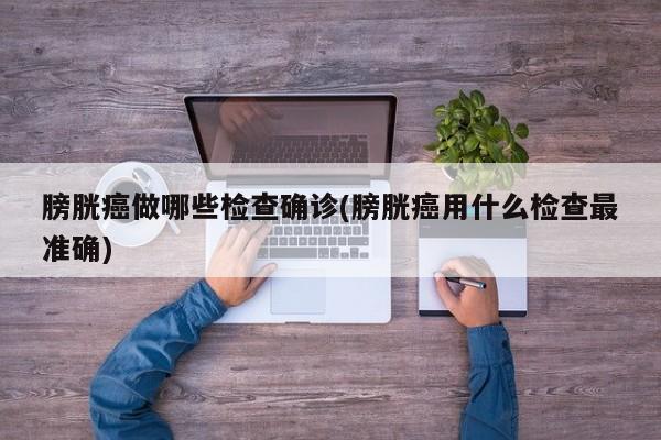 膀胱癌做哪些检查确诊(膀胱癌用什么检查最准确)