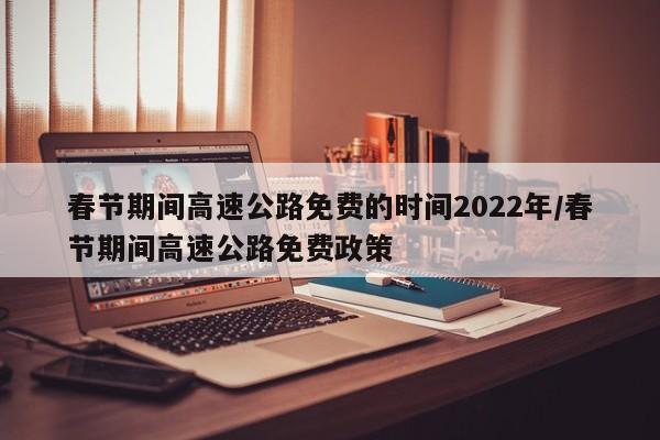 春节期间高速公路免费的时间2022年/春节期间高速公路免费政策