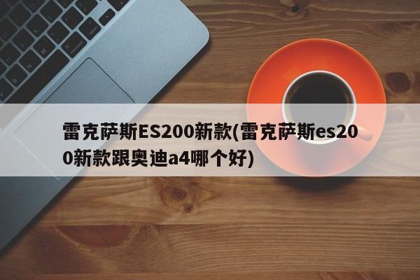 雷克萨斯ES200新款(雷克萨斯es200新款跟奥迪a4哪个好)