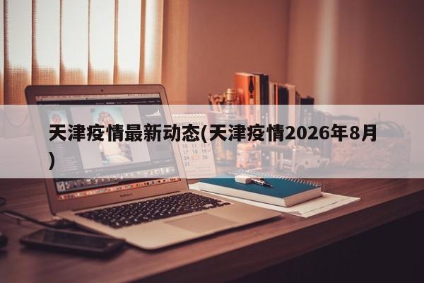 天津疫情最新动态(天津疫情2026年8月)