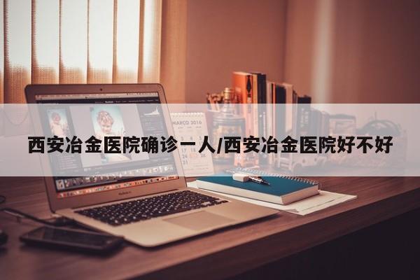 西安冶金医院确诊一人/西安冶金医院好不好