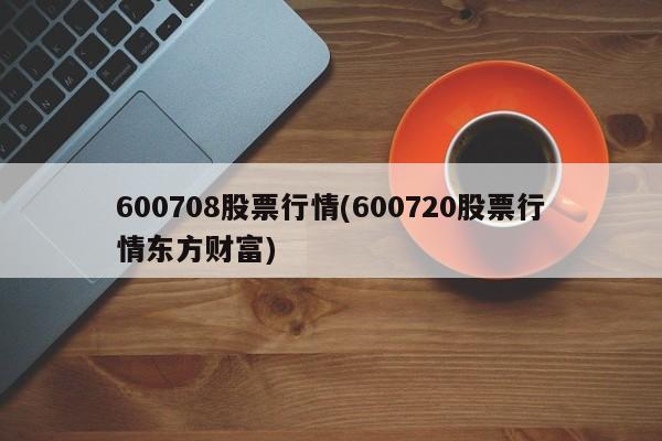 600708股票行情(600720股票行情东方财富)