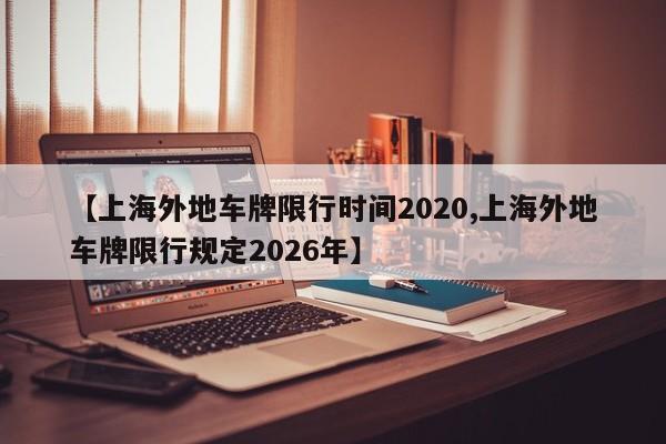 【上海外地车牌限行时间2020,上海外地车牌限行规定2026年】