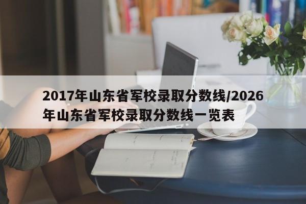 2017年山东省军校录取分数线/2026年山东省军校录取分数线一览表