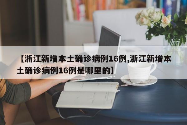 【浙江新增本土确诊病例16例,浙江新增本土确诊病例16例是哪里的】