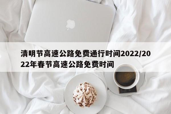 清明节高速公路免费通行时间2022/2022年春节高速公路免费时间