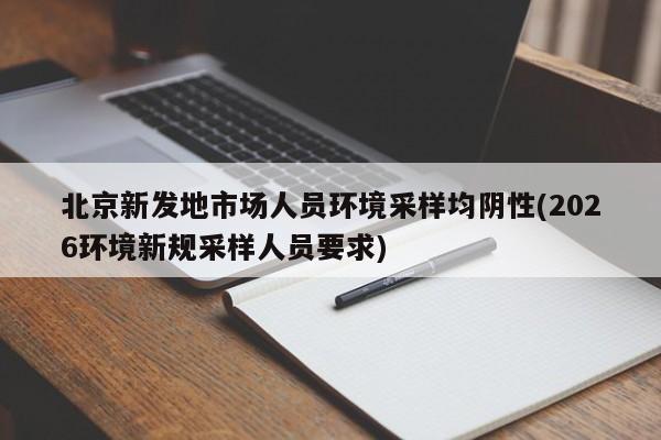 北京新发地市场人员环境采样均阴性(2026环境新规采样人员要求)