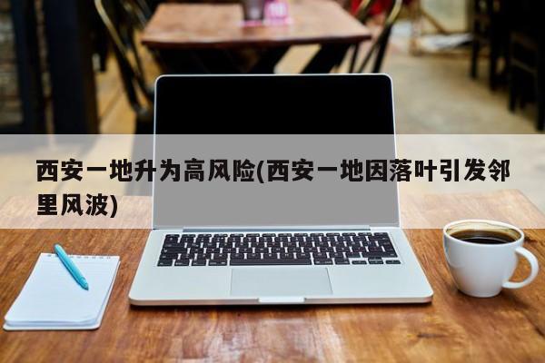 西安一地升为高风险(西安一地因落叶引发邻里风波)