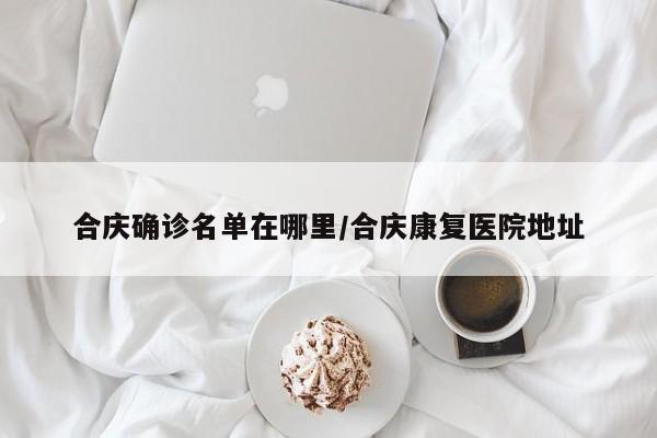 合庆确诊名单在哪里/合庆康复医院地址