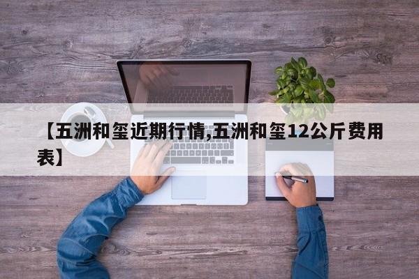 【五洲和玺近期行情,五洲和玺12公斤费用表】