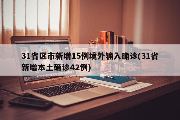 31省区市新增15例境外输入确诊(31省新增本土确诊42例)