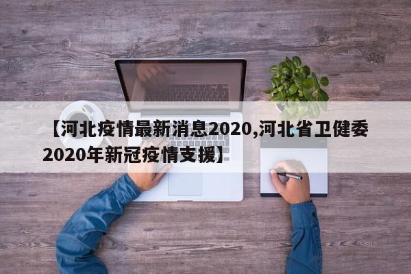 【河北疫情最新消息2020,河北省卫健委2020年新冠疫情支援】