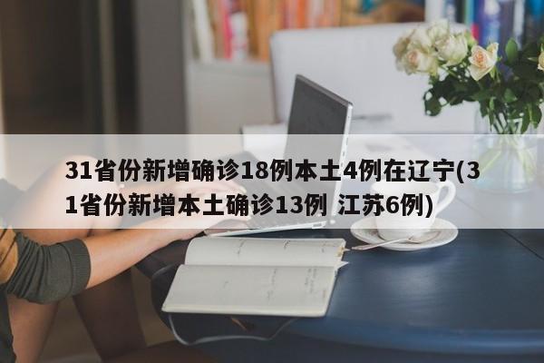 31省份新增确诊18例本土4例在辽宁(31省份新增本土确诊13例 江苏6例)
