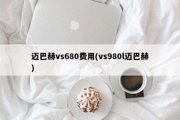迈巴赫vs680费用(vs980l迈巴赫)