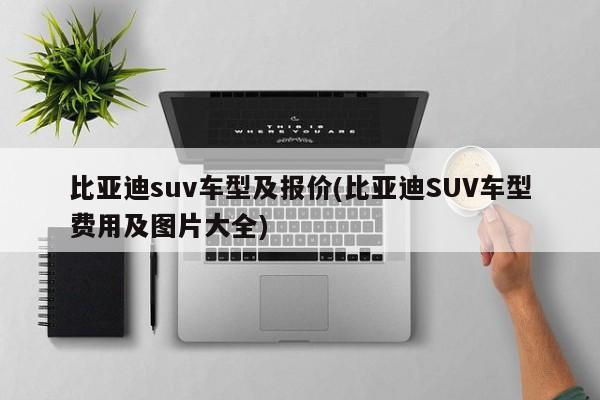 比亚迪suv车型及报价(比亚迪SUV车型费用及图片大全)