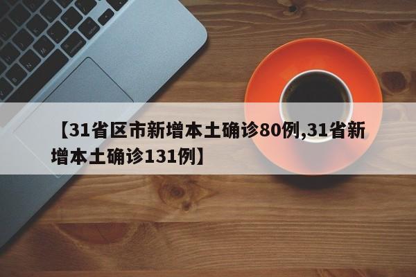【31省区市新增本土确诊80例,31省新增本土确诊131例】