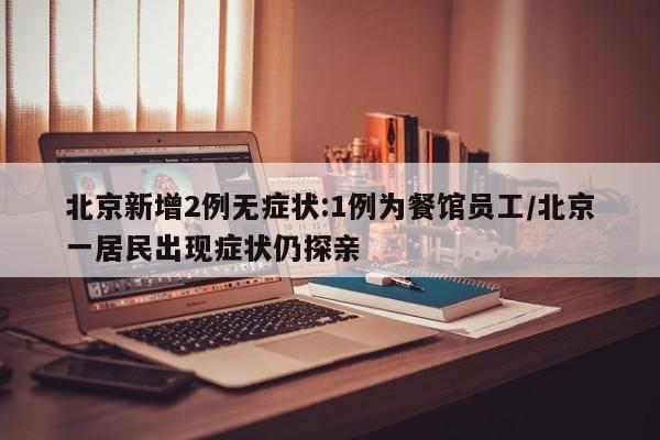 北京新增2例无症状:1例为餐馆员工/北京一居民出现症状仍探亲
