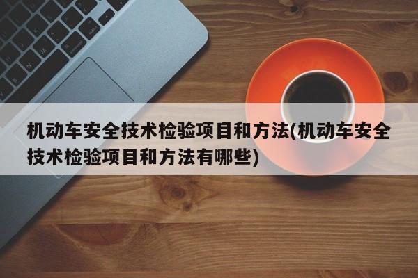机动车安全技术检验项目和方法(机动车安全技术检验项目和方法有哪些)