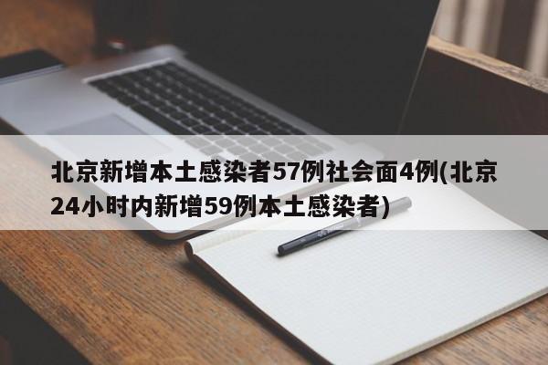北京新增本土感染者57例社会面4例(北京24小时内新增59例本土感染者)