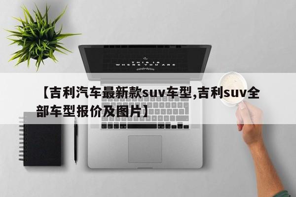 【吉利汽车最新款suv车型,吉利suv全部车型报价及图片】