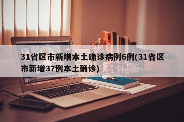 31省区市新增本土确诊病例6例(31省区市新增37例本土确诊)