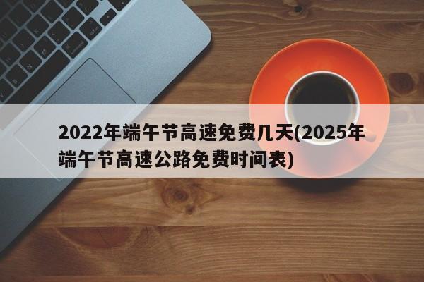 2022年端午节高速免费几天(2025年端午节高速公路免费时间表)