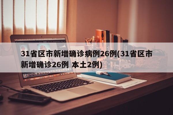 31省区市新增确诊病例26例(31省区市新增确诊26例 本土2例)