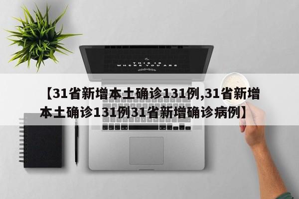 【31省新增本土确诊131例,31省新增本土确诊131例31省新增确诊病例】
