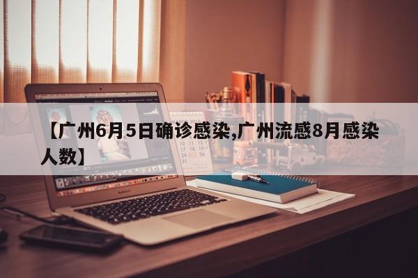 【广州6月5日确诊感染,广州流感8月感染人数】