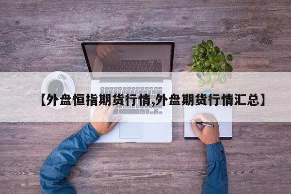 【外盘恒指期货行情,外盘期货行情汇总】