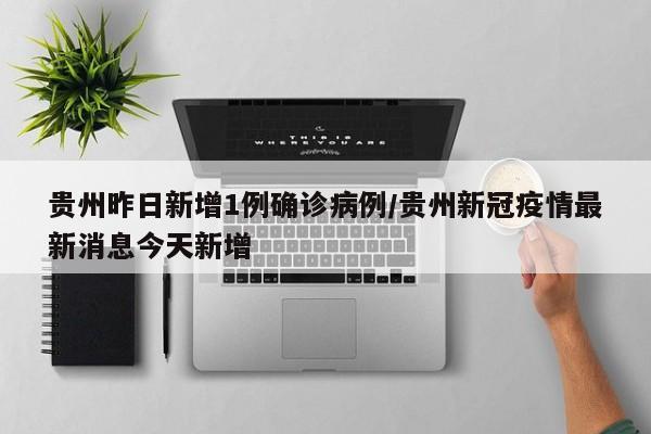 贵州昨日新增1例确诊病例/贵州新冠疫情最新消息今天新增