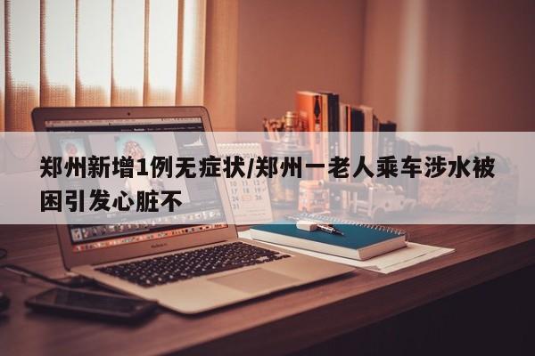 郑州新增1例无症状/郑州一老人乘车涉水被困引发心脏不
