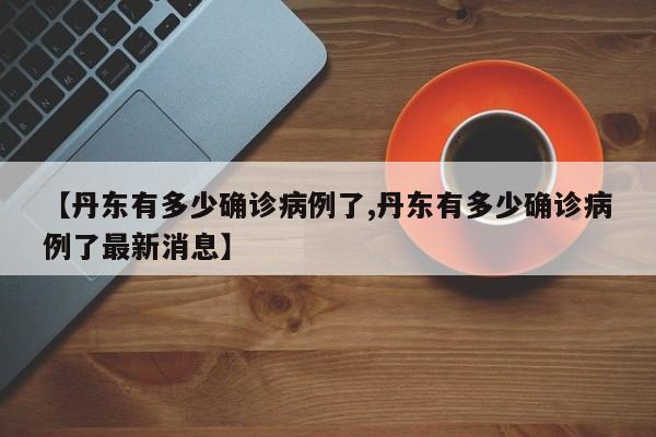 【丹东有多少确诊病例了,丹东有多少确诊病例了最新消息】