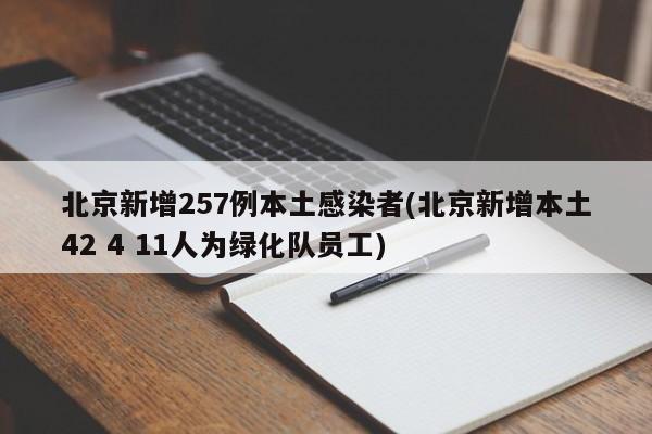 北京新增257例本土感染者(北京新增本土42 4 11人为绿化队员工)