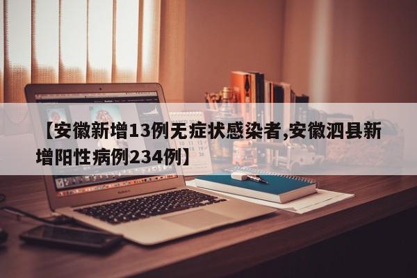 【安徽新增13例无症状感染者,安徽泗县新增阳性病例234例】