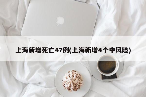 上海新增死亡47例(上海新增4个中风险)