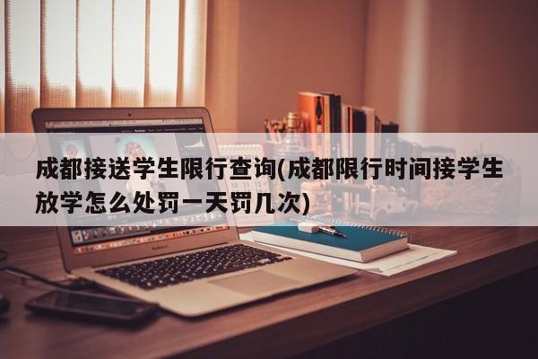 成都接送学生限行查询(成都限行时间接学生放学怎么处罚一天罚几次)